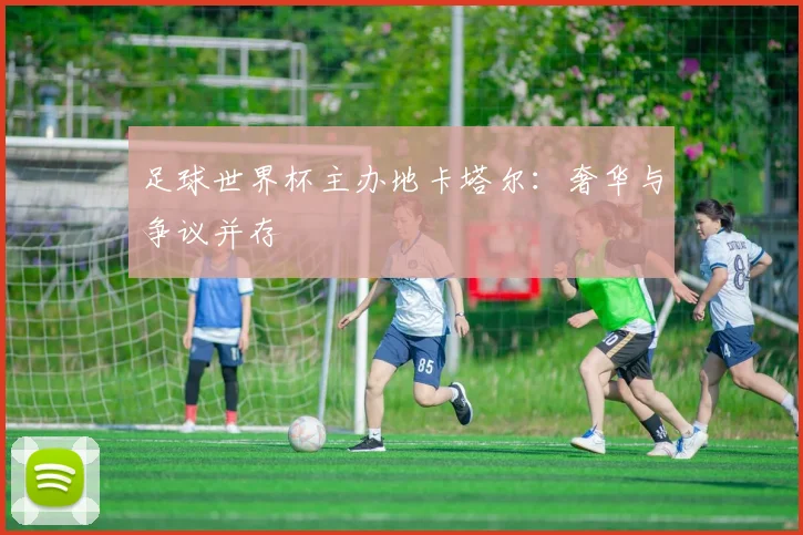 足球世界杯主办地卡塔尔：奢华与争议并存