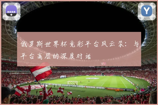 俄罗斯世界杯竞彩平台风云录:与平台高层的深度对话