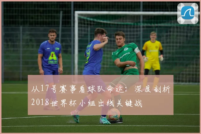 从17号赛事看球队命运:深度剖析2018世界杯小组出线关键战