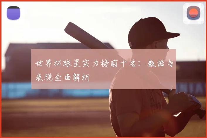 世界杯球星实力榜前十名:数据与表现全面解析