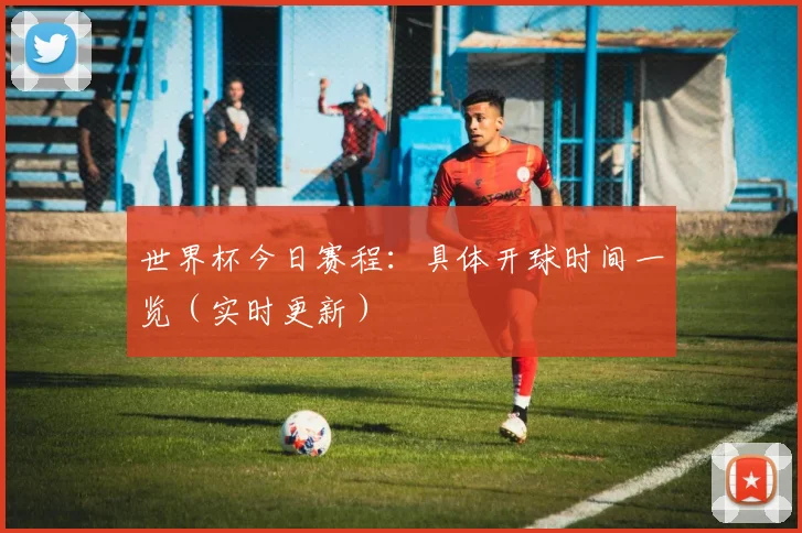 世界杯今日赛程:具体开球时间一览(实时更新)