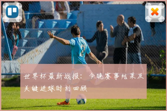 世界杯最新战报:今晚赛事结果及关键进球时刻回顾