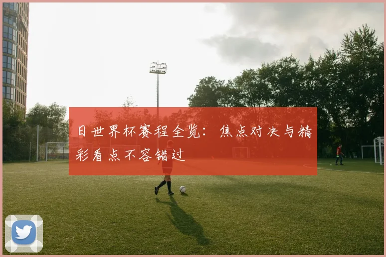 日世界杯赛程全览：焦点对决与精彩看点不容错过