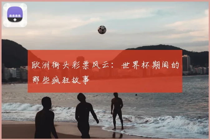 欧洲街头彩票风云：世界杯期间的那些疯狂故事