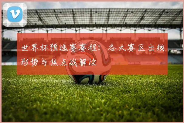 世界杯预选赛赛程:各大赛区出线形势与焦点战解读