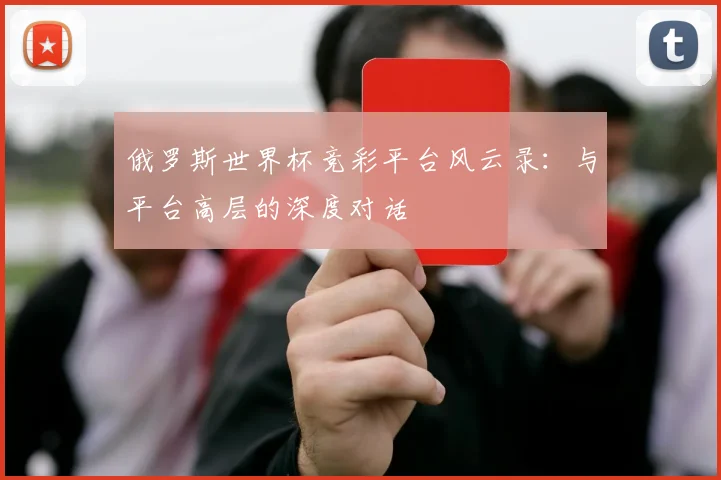 俄罗斯世界杯竞彩平台风云录:与平台高层的深度对话
