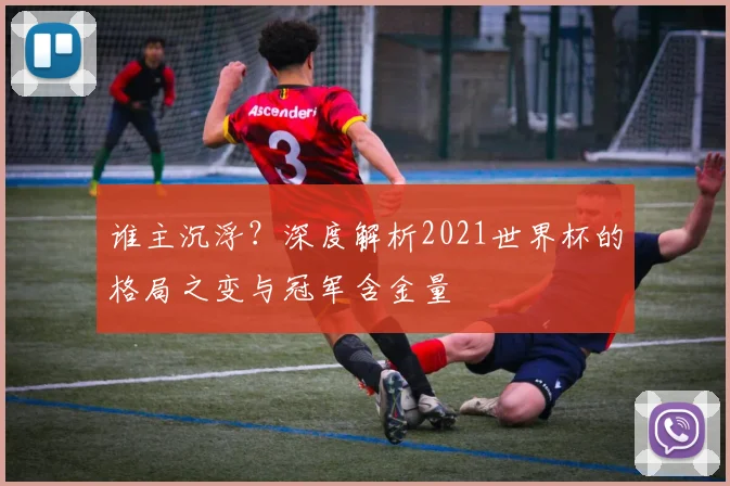 谁主沉浮?深度解析2021世界杯的格局之变与冠军含金量