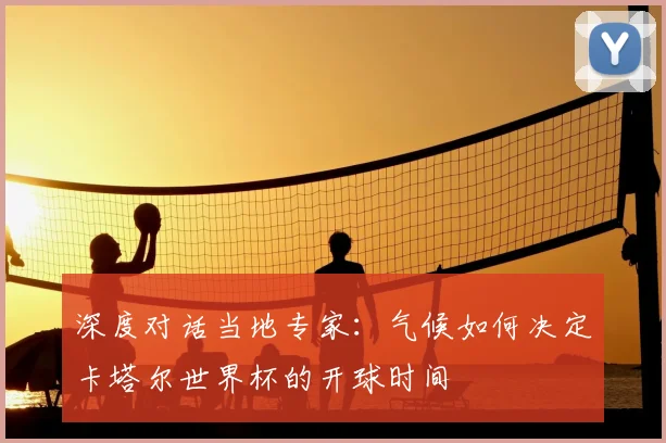 深度对话当地专家：气候如何决定卡塔尔世界杯的开球时间