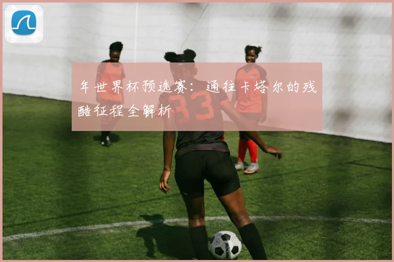 年世界杯预选赛:通往卡塔尔的残酷征程全解析