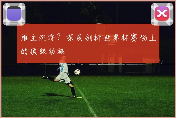 谁主沉浮?深度剖析世界杯赛场上的顶级劲旅
