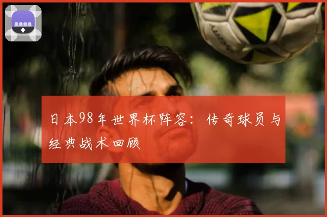 日本98年世界杯阵容：传奇球员与经典战术回顾
