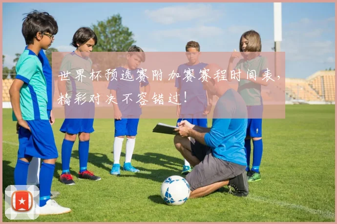 世界杯预选赛附加赛赛程时间表,精彩对决不容错过!