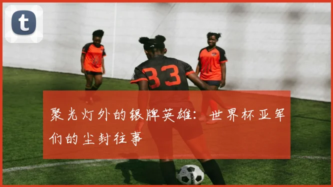 聚光灯外的银牌英雄:世界杯亚军们的尘封往事