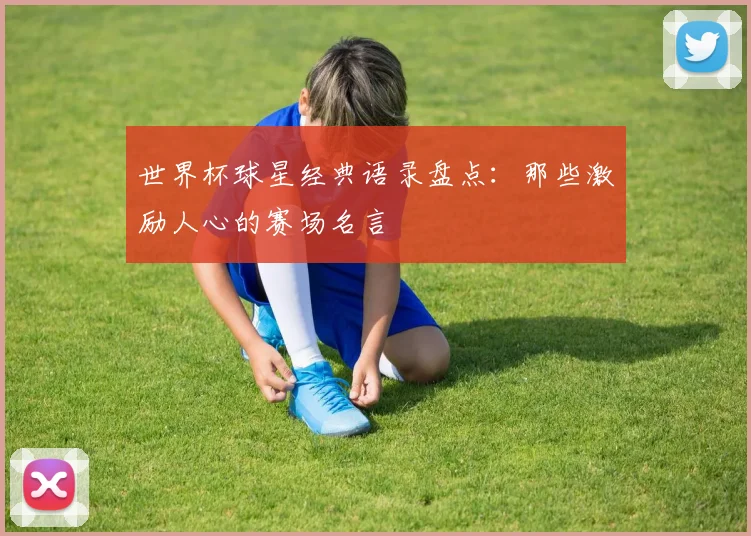 世界杯球星经典语录盘点:那些激励人心的赛场名言
