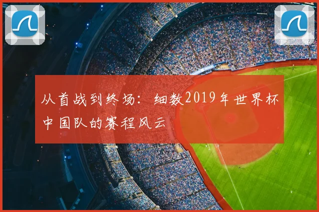 从首战到终场:细数2019年世界杯中国队的赛程风云
