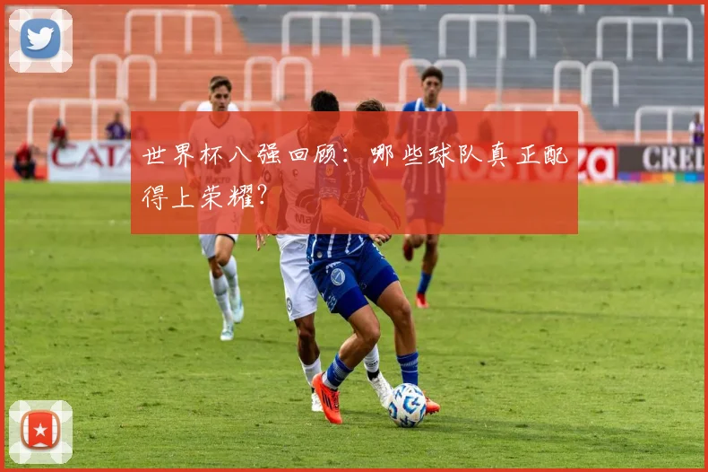 世界杯八强回顾:哪些球队真正配得上荣耀?