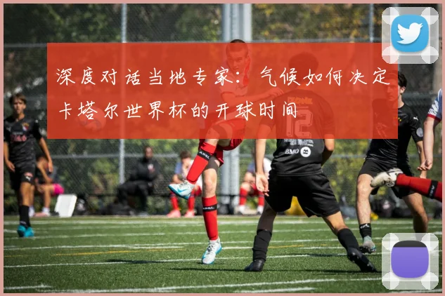 深度对话当地专家：气候如何决定卡塔尔世界杯的开球时间