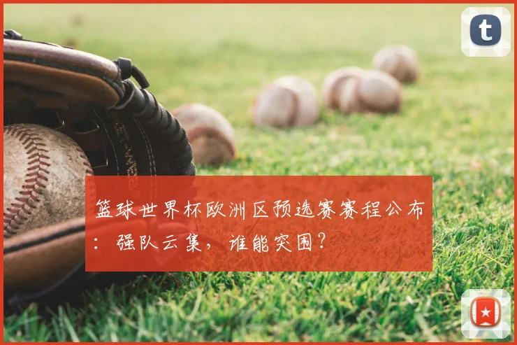 篮球世界杯欧洲区预选赛赛程公布：强队云集，谁能突围？