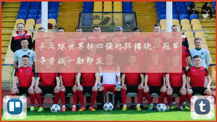 乒乓球世界杯四强对阵揭晓,冠军争夺战一触即发