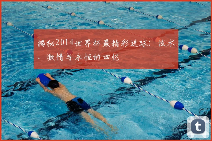揭秘2014世界杯最精彩进球：技术、激情与永恒的回忆