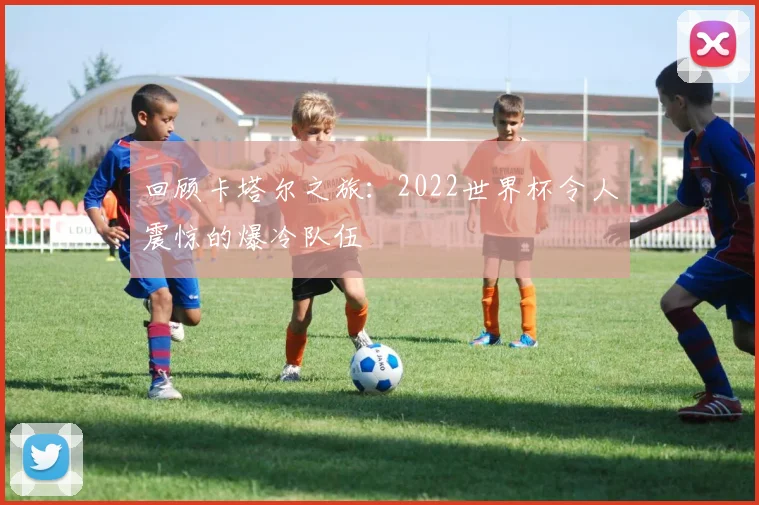 回顾卡塔尔之旅:2022世界杯令人震惊的爆冷队伍