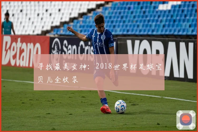 寻找最美女神:2018世界杯足球宝贝儿全收录