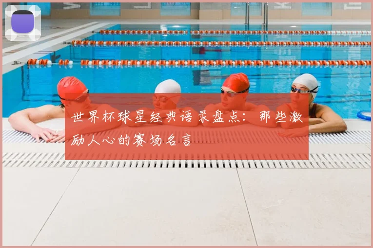 世界杯球星经典语录盘点:那些激励人心的赛场名言