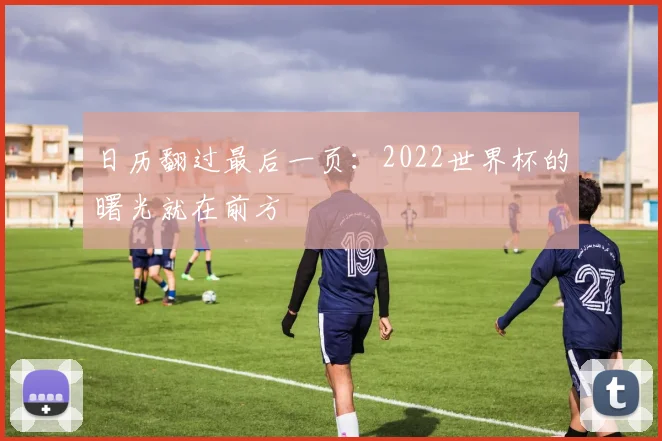 日历翻过最后一页：2022世界杯的曙光就在前方