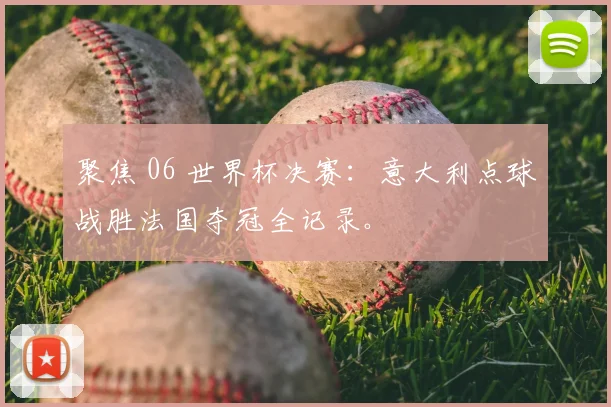聚焦 06 世界杯决赛:意大利点球战胜法国夺冠全记录。
