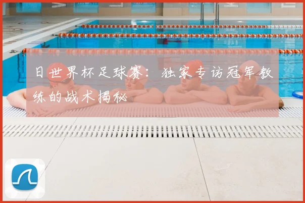 日世界杯足球赛：独家专访冠军教练的战术揭秘