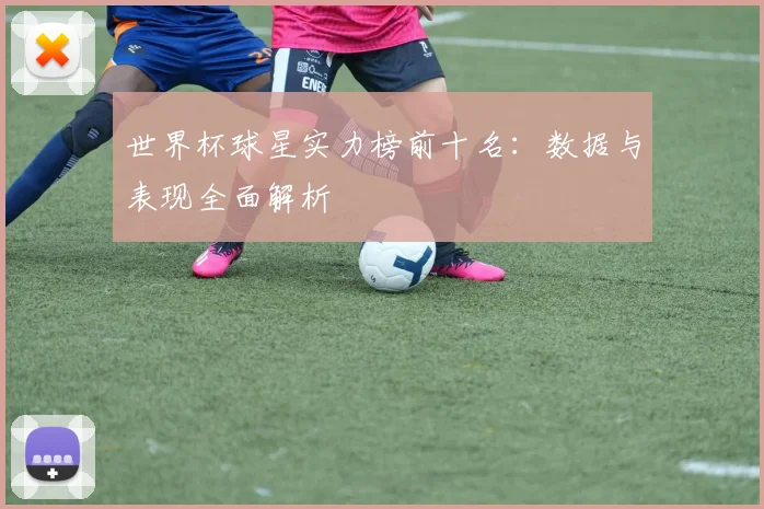 世界杯球星实力榜前十名:数据与表现全面解析