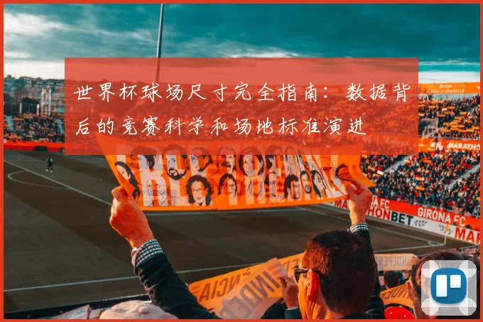 世界杯球场尺寸完全指南:数据背后的竞赛科学和场地标准演进