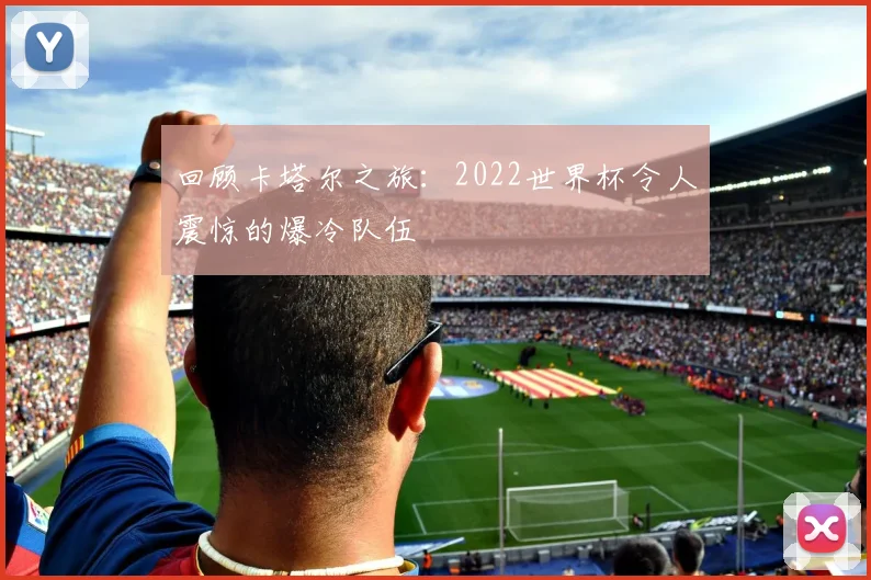 回顾卡塔尔之旅：2022世界杯令人震惊的爆冷队伍