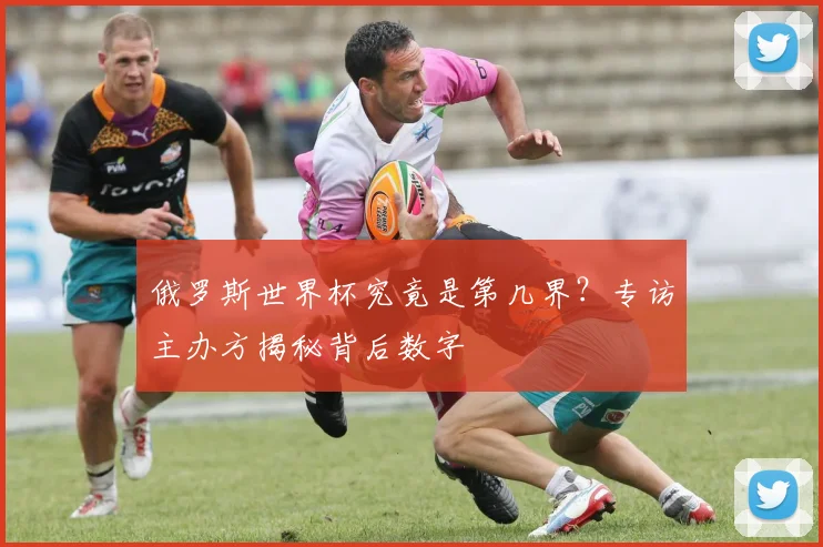 俄罗斯世界杯究竟是第几界？专访主办方揭秘背后数字