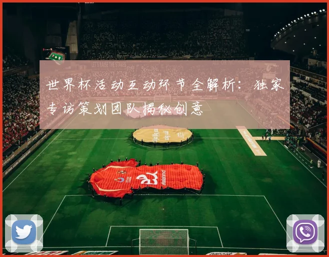 世界杯活动互动环节全解析：独家专访策划团队揭秘创意