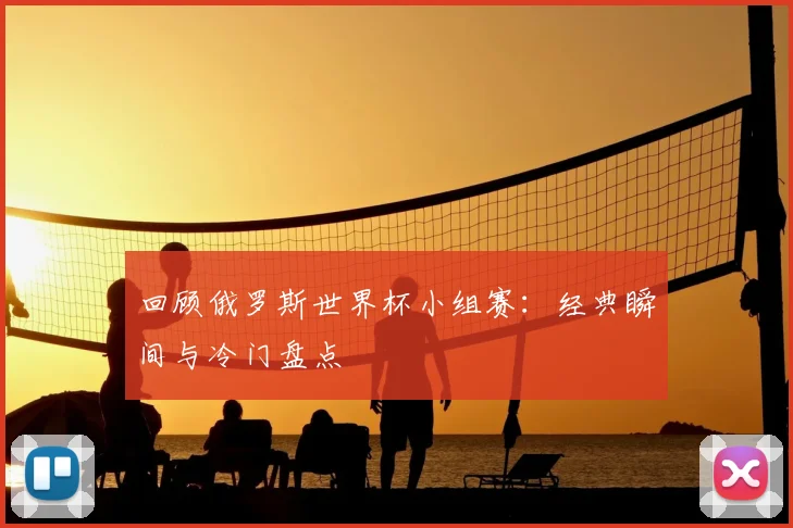 回顾俄罗斯世界杯小组赛:经典瞬间与冷门盘点