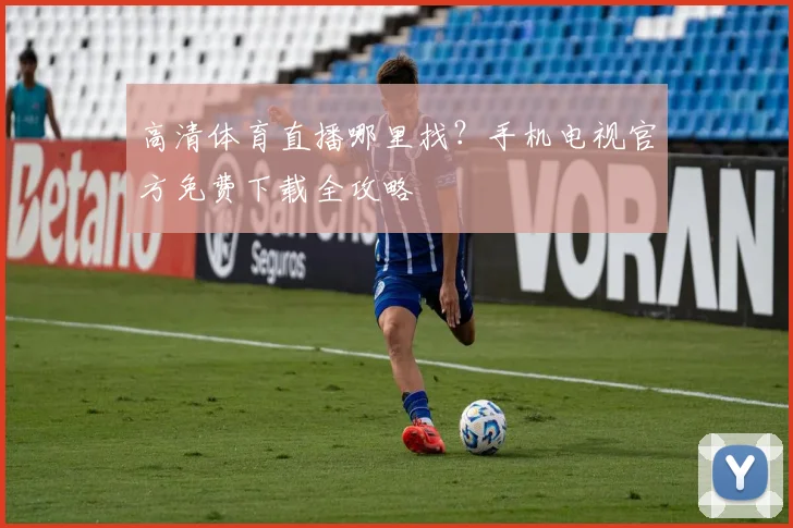 高清体育直播哪里找？手机电视官方免费下载全攻略