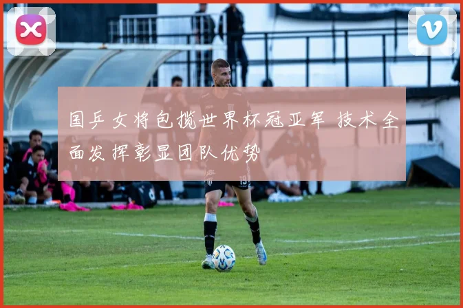 国乒女将包揽世界杯冠亚军 技术全面发挥彰显团队优势