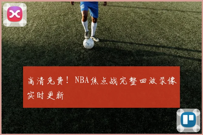 高清免费！NBA焦点战完整回放录像实时更新