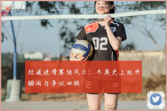 短道速滑赛场风云：冬奥史上经典瞬间与争议回顾