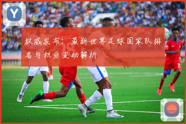 权威发布：最新世界足球国家队排名与积分变动解析