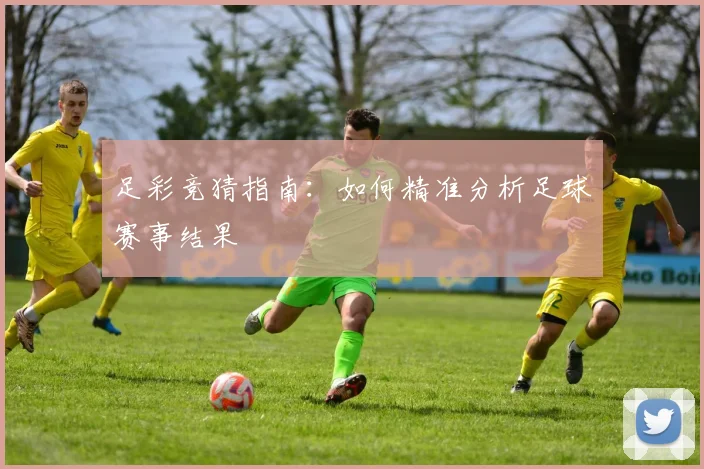 足彩竞猜指南：如何精准分析足球赛事结果