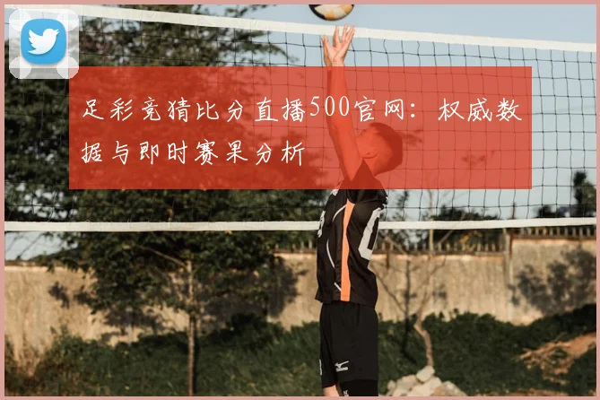 足彩竞猜比分直播500官网:权威数据与即时赛果分析