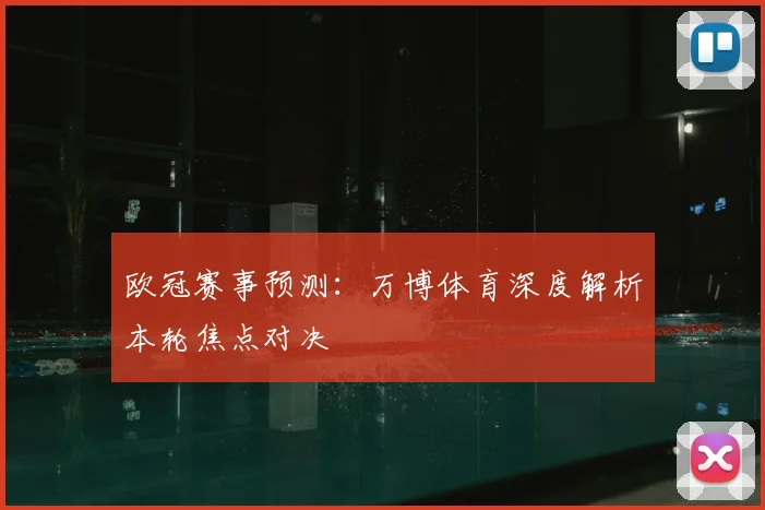 欧冠赛事预测:万博体育深度解析本轮焦点对决