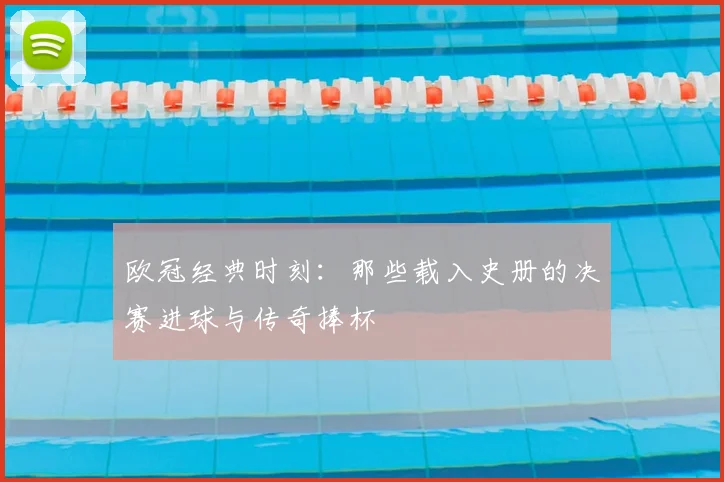欧冠经典时刻：那些载入史册的决赛进球与传奇捧杯