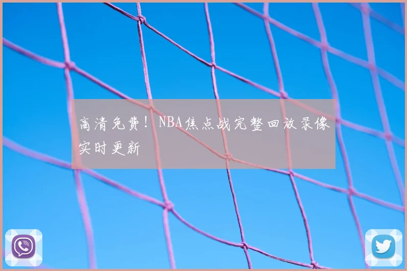 高清免费！NBA焦点战完整回放录像实时更新