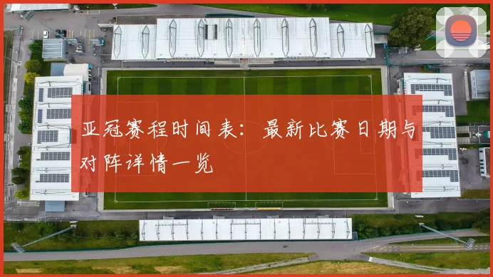 亚冠赛程时间表：最新比赛日期与对阵详情一览