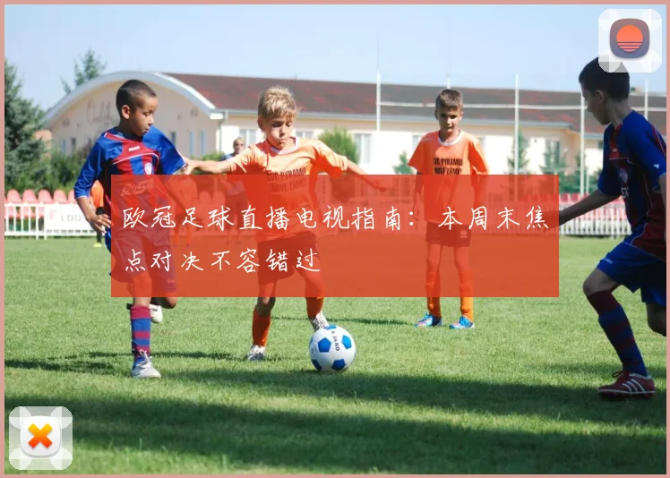 欧冠足球直播电视指南:本周末焦点对决不容错过