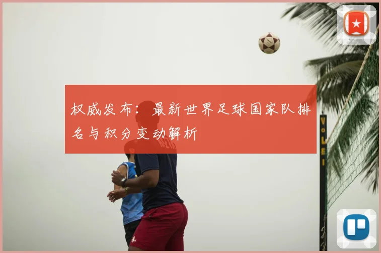 权威发布：最新世界足球国家队排名与积分变动解析