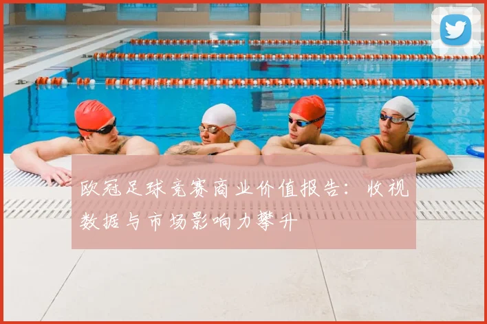欧冠足球竞赛商业价值报告:收视数据与市场影响力攀升